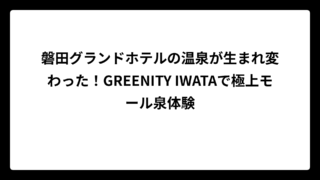 磐田グランドホテルの温泉が生まれ変わった！GREENITY IWATAで極上モール泉体験