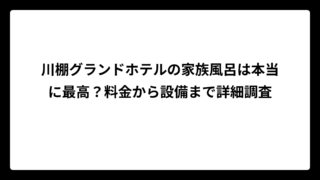 川棚グランドホテルの家族風呂は本当に最高？料金から設備まで詳細調査