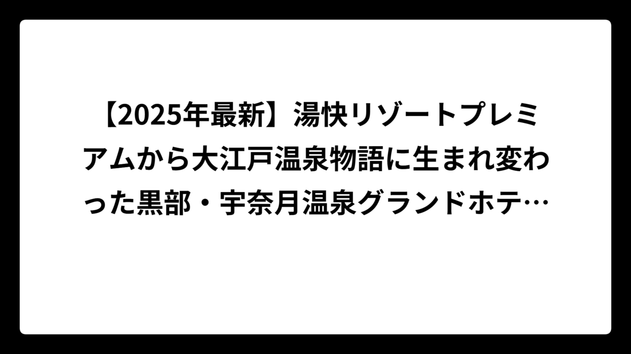 【2025年最新】湯快リゾートプレミアムから大江戸温泉物語に生まれ変わった黒部・宇奈月温泉グランドホテルの全て