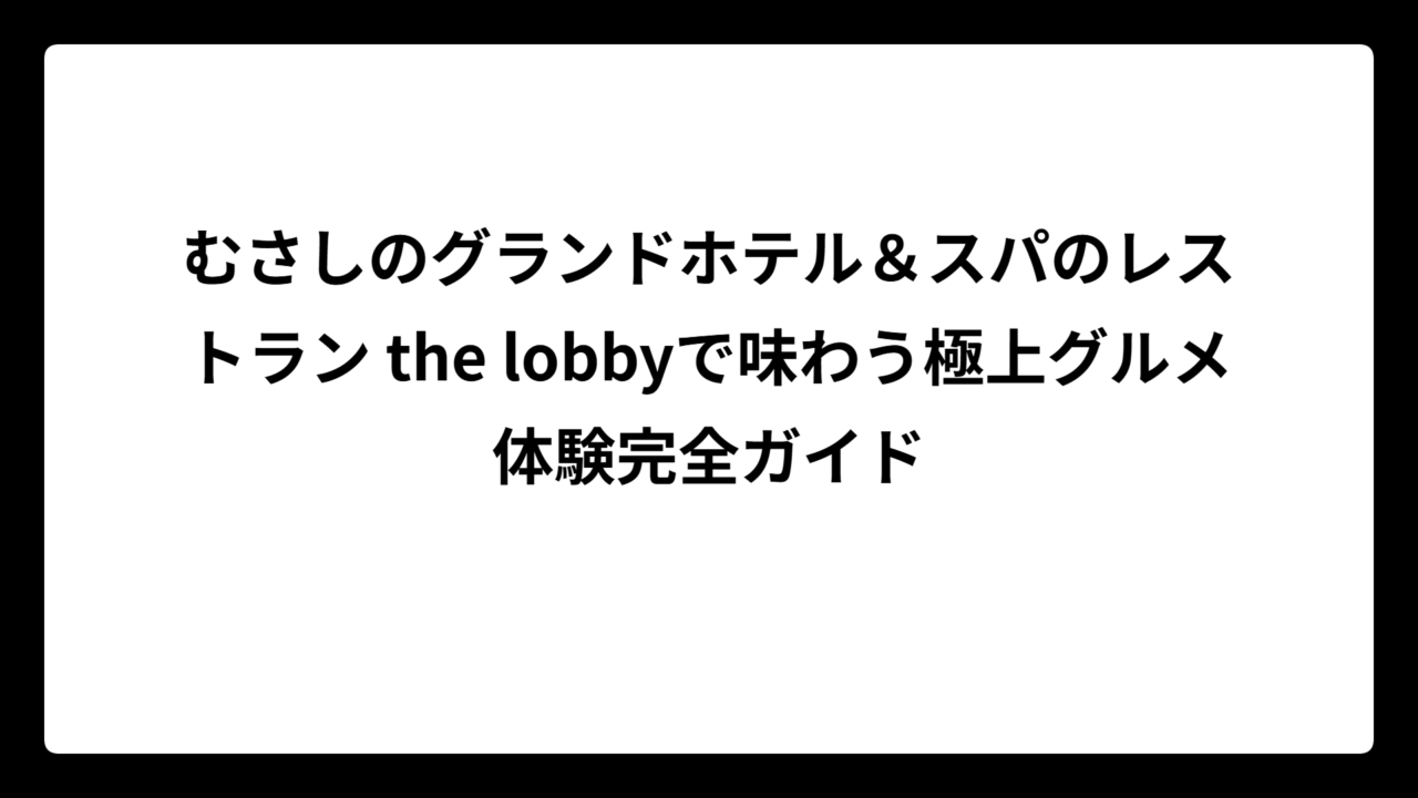 むさしのグランドホテル＆スパのレストラン the lobbyで味わう極上グルメ体験完全ガイド