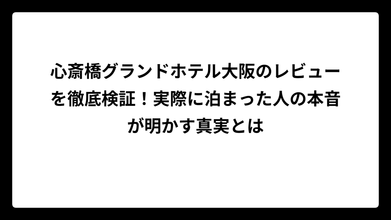 心斎橋グランドホテル大阪のレビューを徹底検証！実際に泊まった人の本音が明かす真実とは