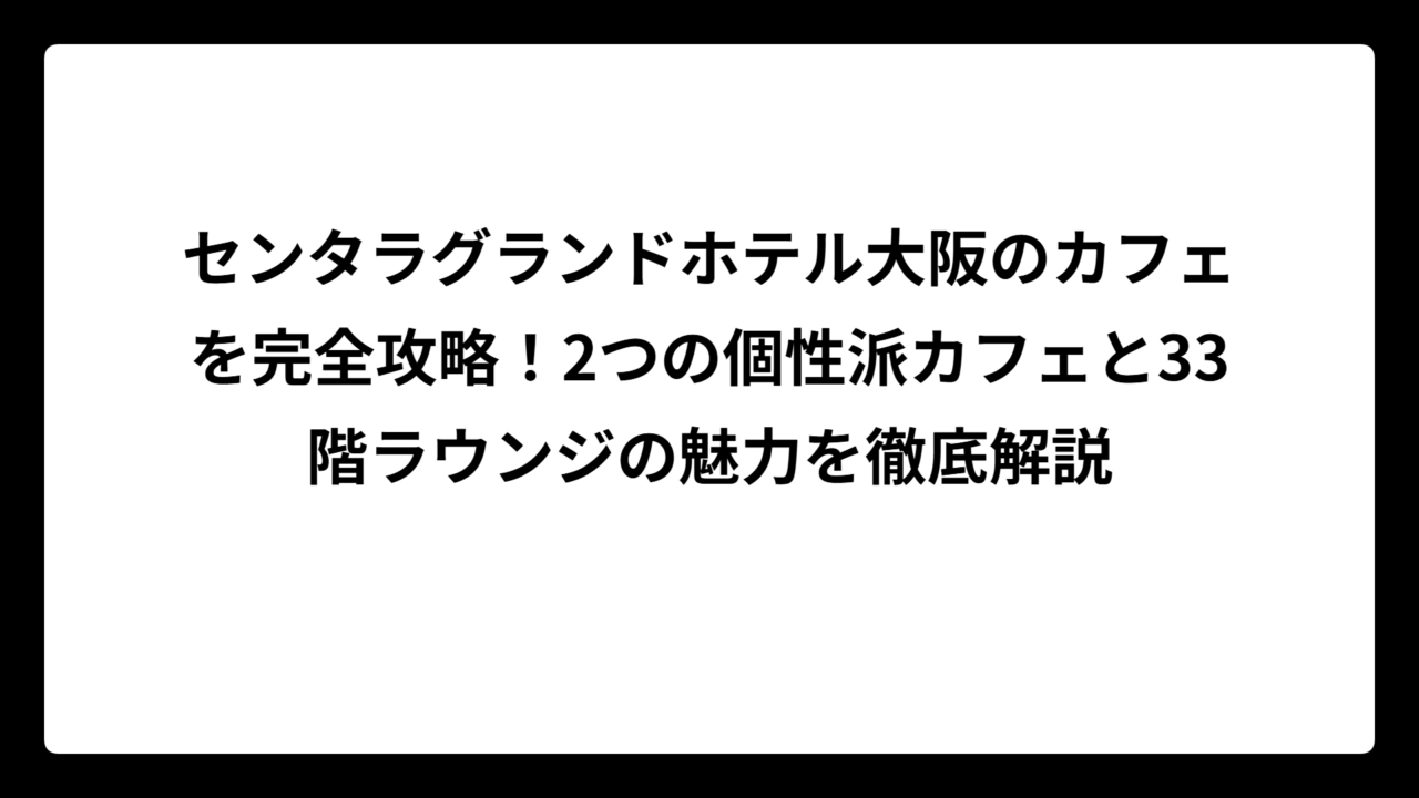 センタラグランドホテル大阪のカフェを完全攻略！2つの個性派カフェと33階ラウンジの魅力を徹底解説