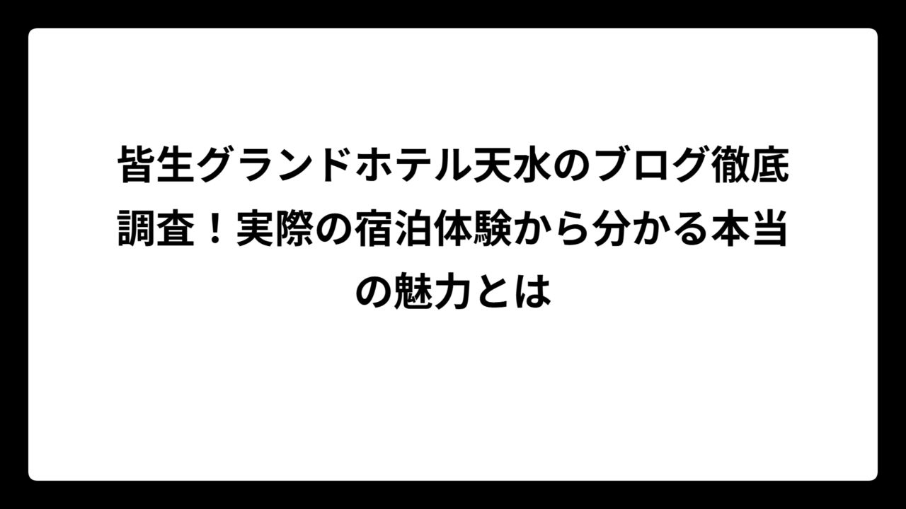 皆生グランドホテル天水のブログ徹底調査！実際の宿泊体験から分かる本当の魅力とは
