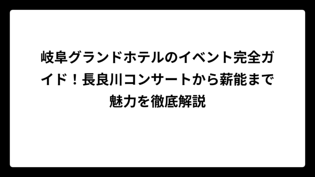 岐阜グランドホテルのイベント完全ガイド！長良川コンサートから薪能まで魅力を徹底解説