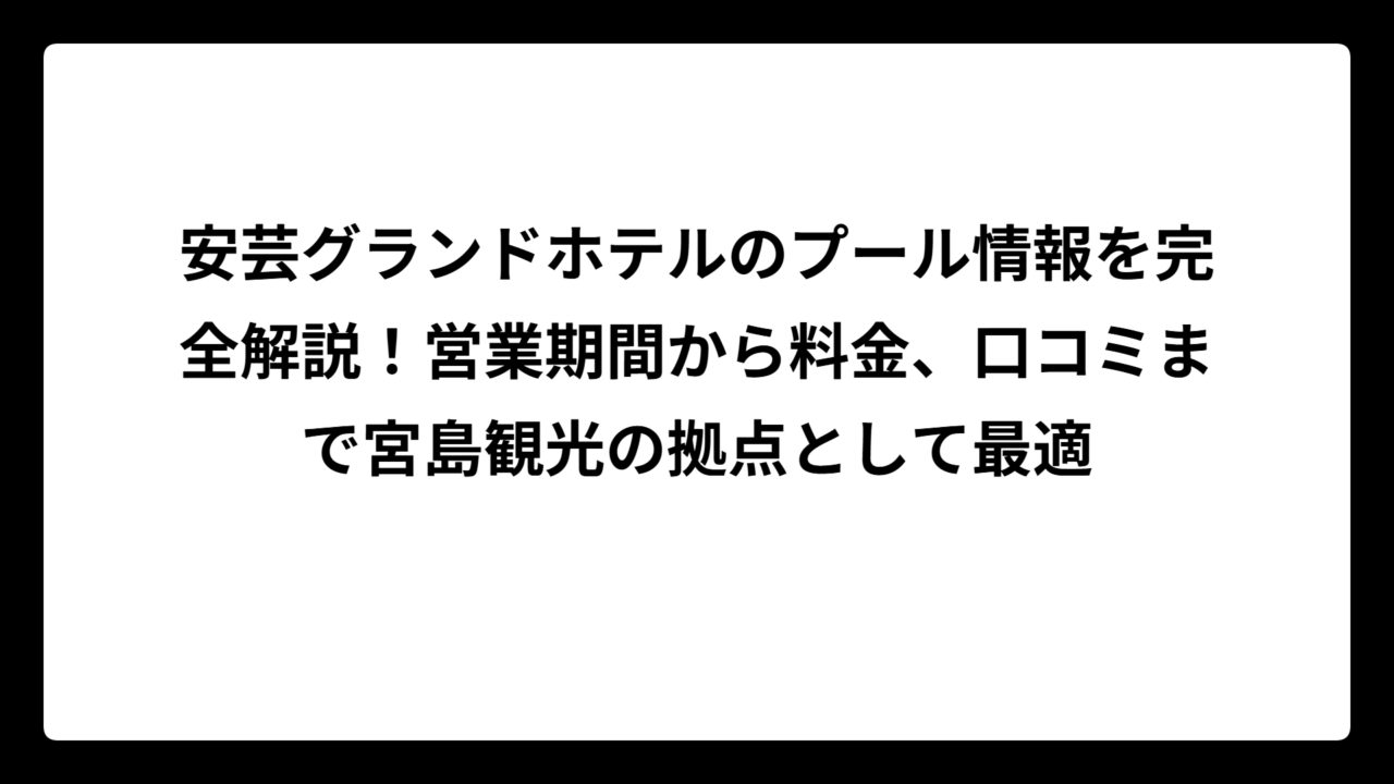 安芸グランドホテルのプール情報を完全解説!営業期間から料金、口コミまで宮島観光の拠点として最適