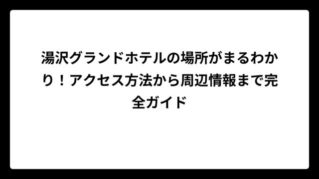 湯沢グランドホテルの場所がまるわかり！アクセス方法から周辺情報まで完全ガイド