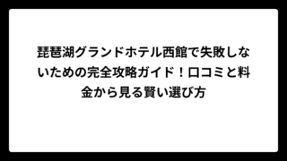 琵琶湖グランドホテル西館で失敗しないための完全攻略ガイド！口コミと料金から見る賢い選び方