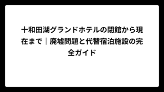 十和田湖グランドホテルの閉館から現在まで｜廃墟問題と代替宿泊施設の完全ガイド