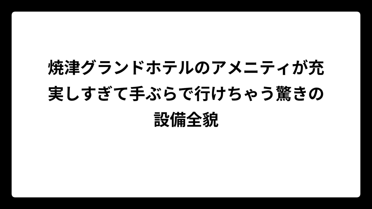 焼津グランドホテルのアメニティが充実しすぎて手ぶらで行けちゃう驚きの設備全貌