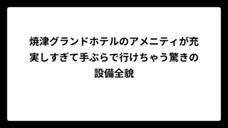 焼津グランドホテルのアメニティが充実しすぎて手ぶらで行けちゃう驚きの設備全貌