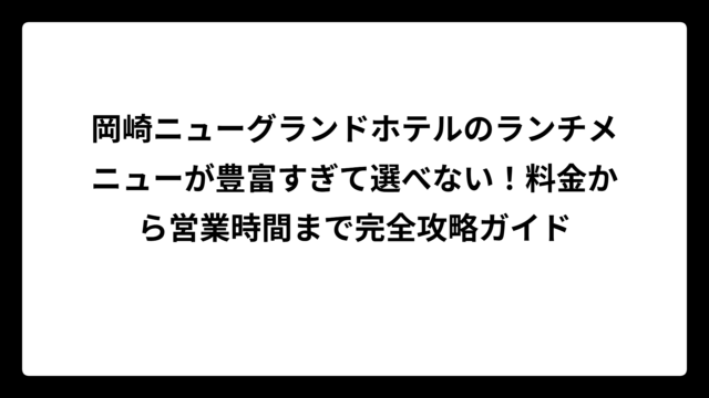 岡崎ニューグランドホテルのランチメニューが豊富すぎて選べない！料金から営業時間まで完全攻略ガイド