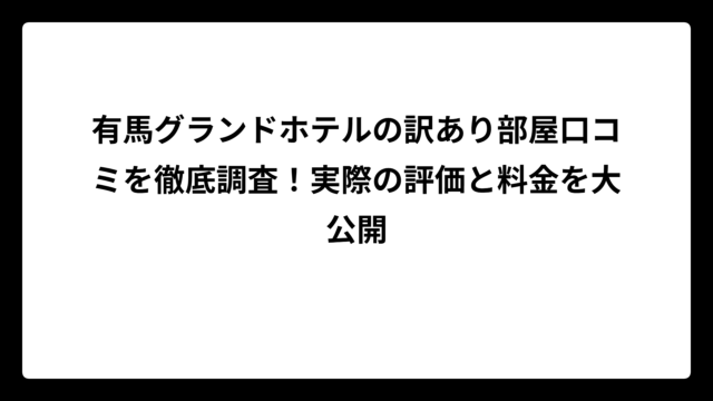 有馬グランドホテルの訳あり部屋口コミを徹底調査！実際の評価と料金を大公開