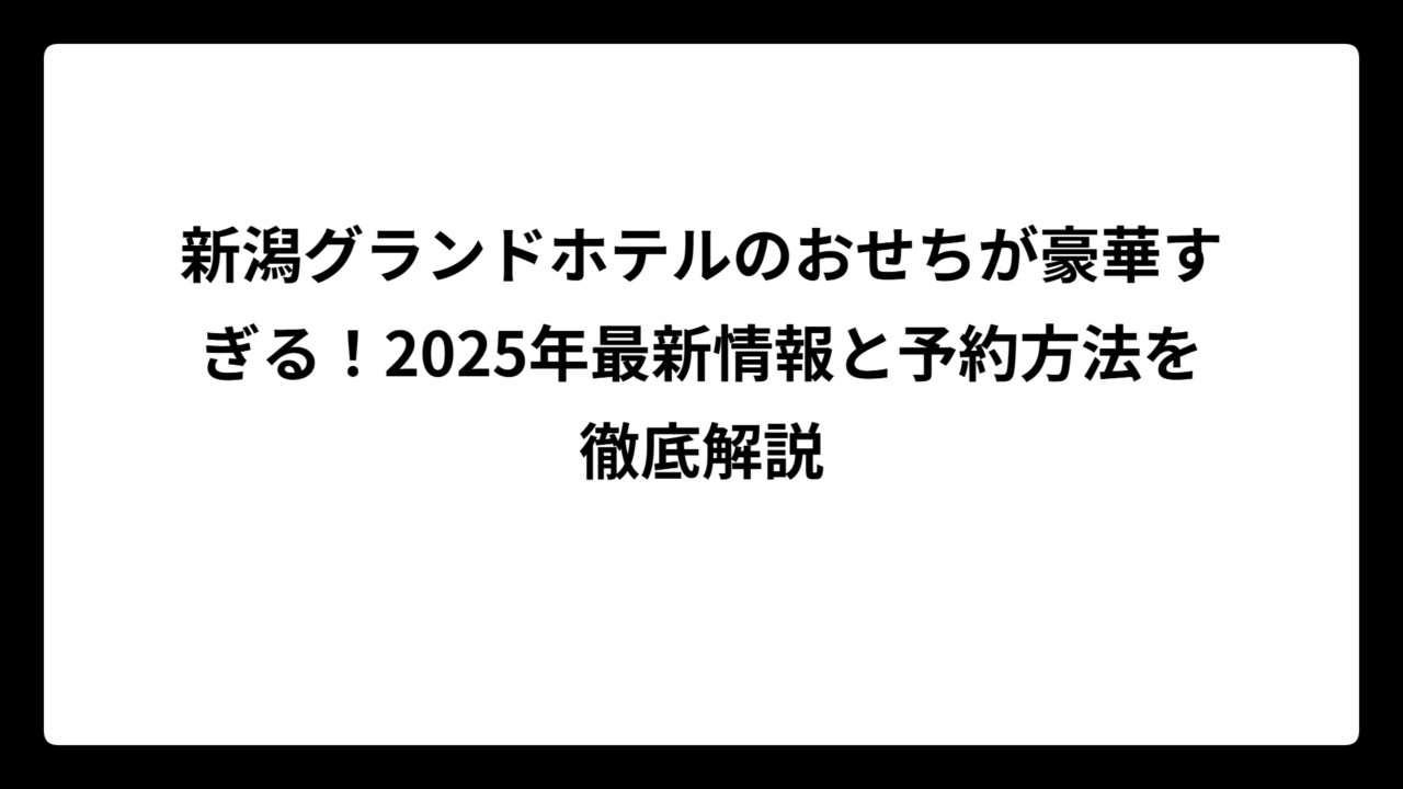新潟グランドホテルのおせちが豪華すぎる！2025年最新情報と予約方法を徹底解説