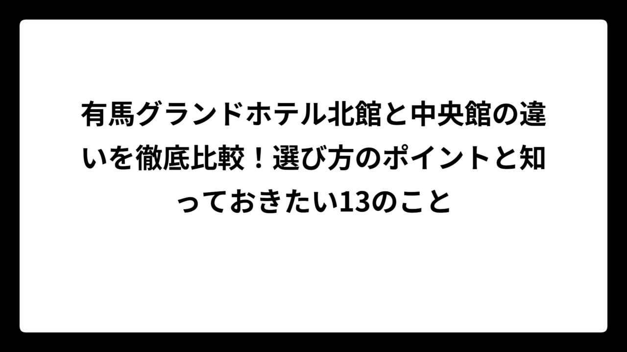 有馬グランドホテル北館と中央館の違いを徹底比較！選び方のポイントと知っておきたい13のこと