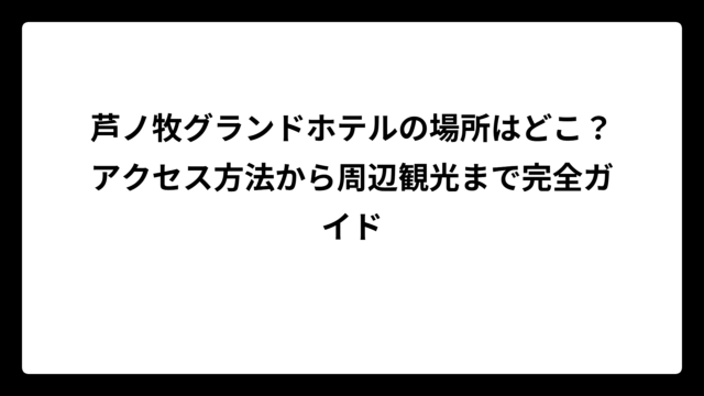 芦ノ牧グランドホテルの場所はどこ？アクセス方法から周辺観光まで完全ガイド