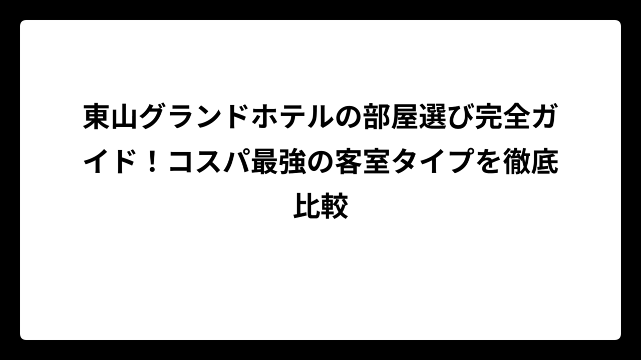 東山グランドホテルの部屋選び完全ガイド!コスパ最強の客室タイプを徹底比較
