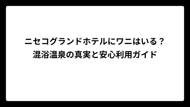 ニセコグランドホテルにワニはいる？混浴温泉の真実と安心利用ガイド