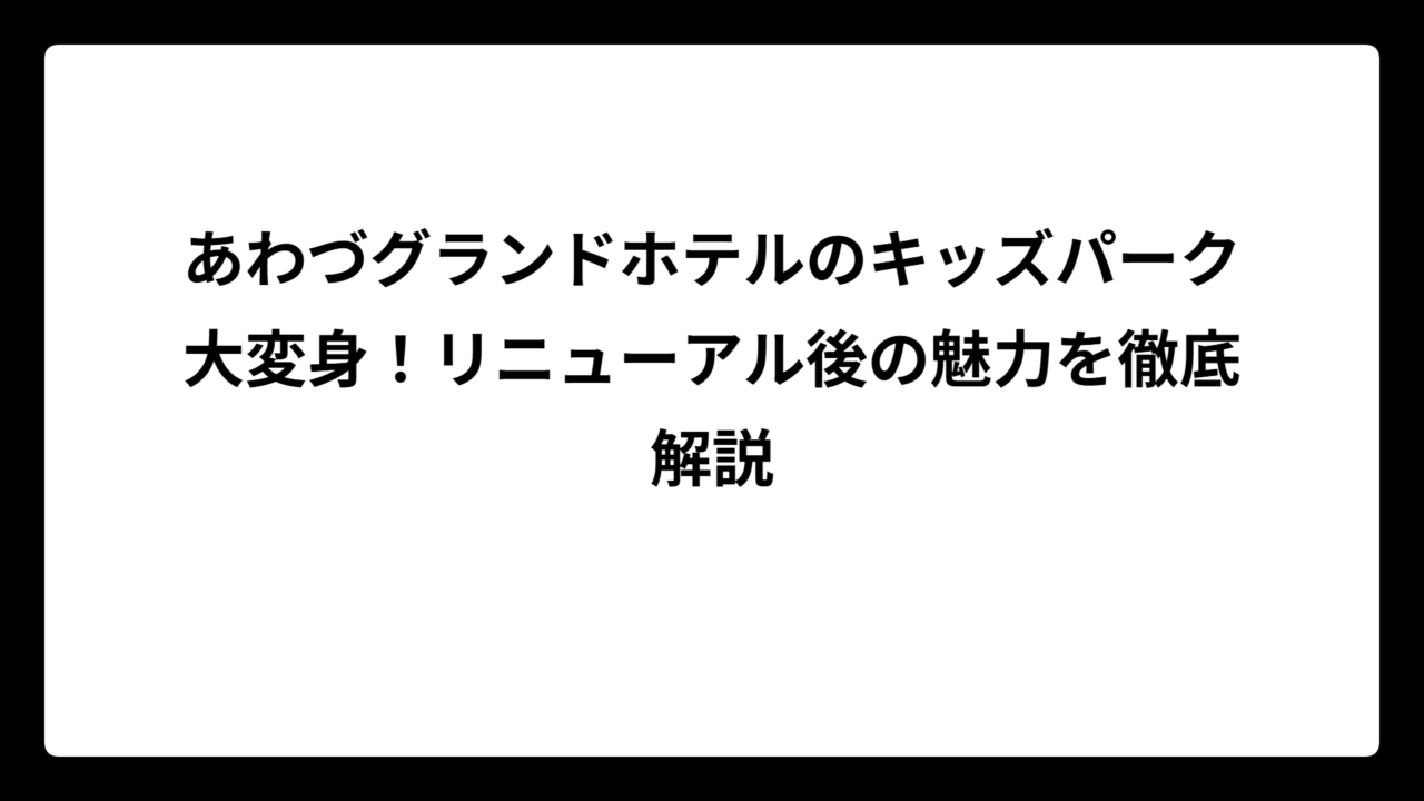 あわづグランドホテルのキッズパーク大変身!リニューアル後の魅力を徹底解説