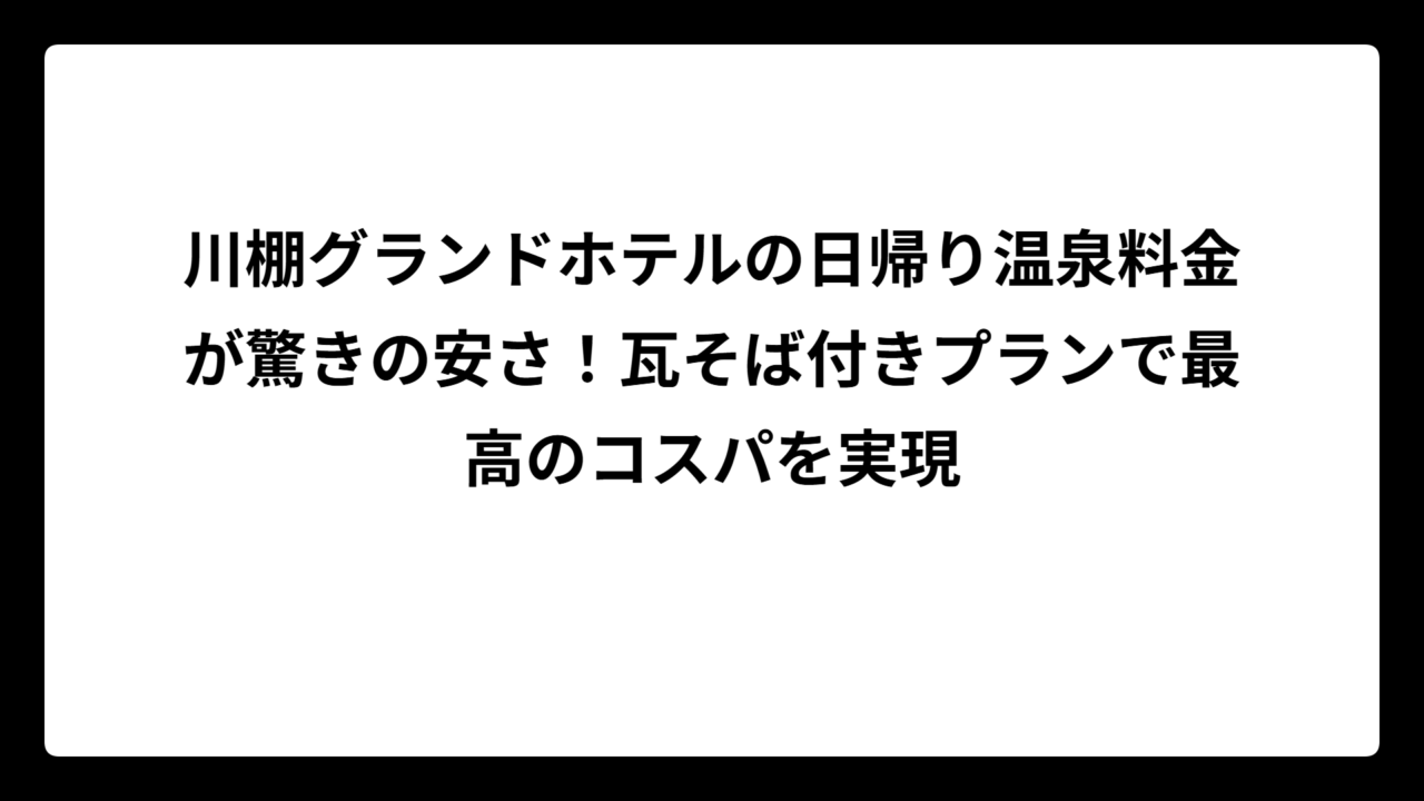 川棚グランドホテルの日帰り温泉料金が驚きの安さ!瓦そば付きプランで最高のコスパを実現