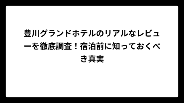 豊川グランドホテルのリアルなレビューを徹底調査！宿泊前に知っておくべき真実