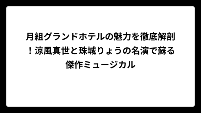 月組グランドホテルの魅力を徹底解剖！涼風真世と珠城りょうの名演で蘇る傑作ミュージカル