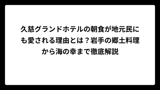 久慈グランドホテルの朝食が地元民にも愛される理由とは？岩手の郷土料理から海の幸まで徹底解説