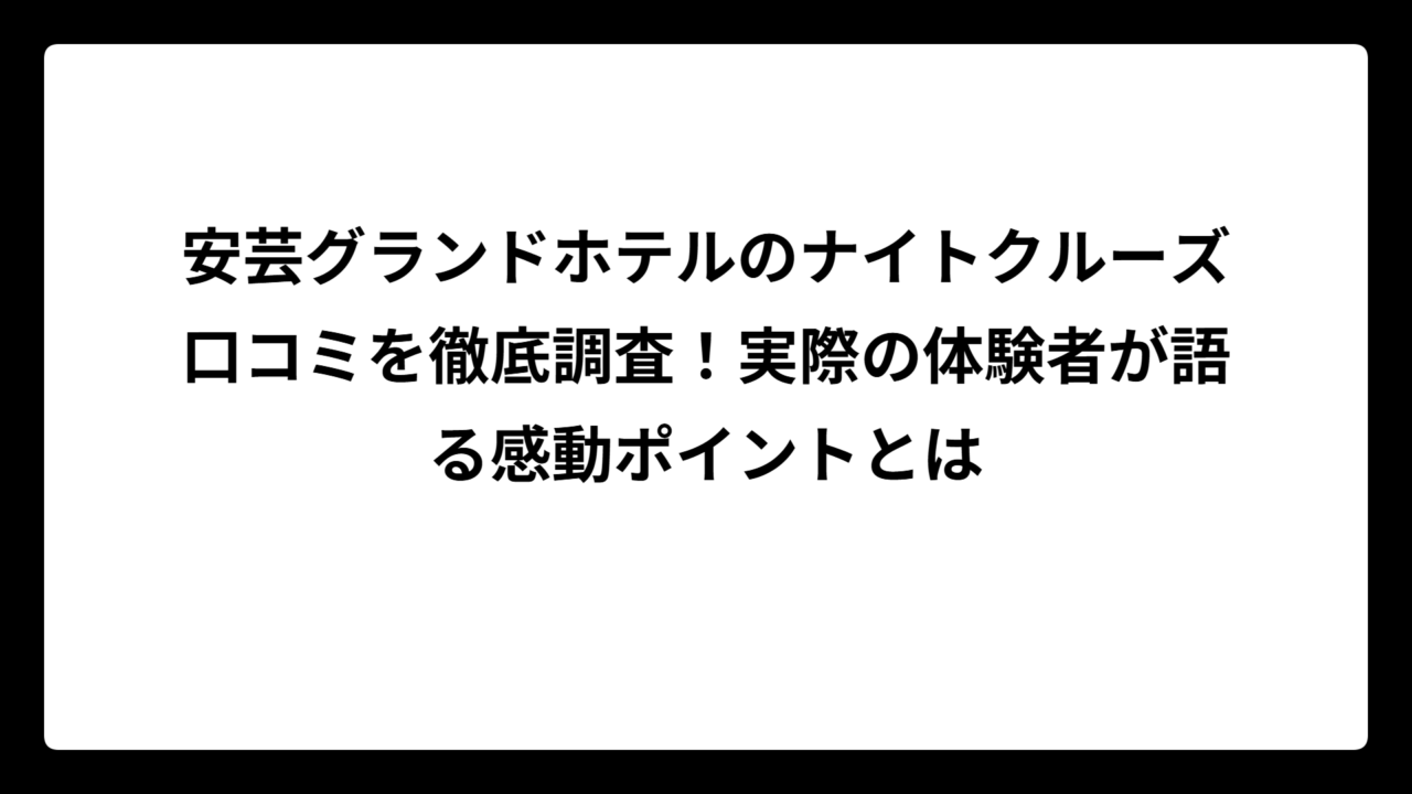 安芸グランドホテルのナイトクルーズ口コミを徹底調査!実際の体験者が語る感動ポイントとは