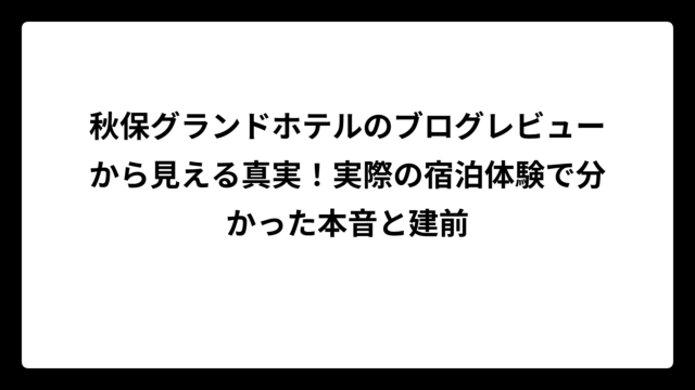 秋保グランドホテルのブログレビューから見える真実！実際の宿泊体験で分かった本音と建前