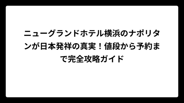 ニューグランドホテル横浜のナポリタンが日本発祥の真実！値段から予約まで完全攻略ガイド