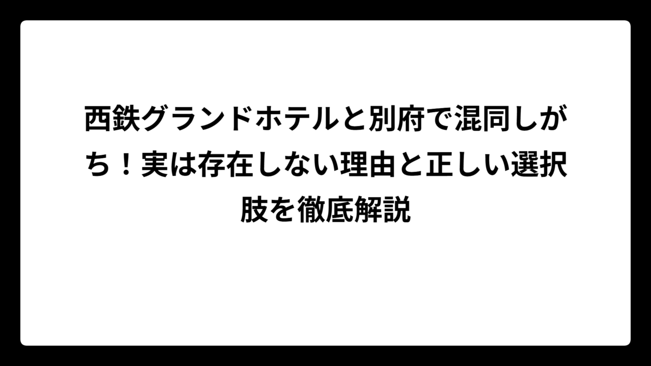 西鉄グランドホテルと別府で混同しがち！実は存在しない理由と正しい選択肢を徹底解説