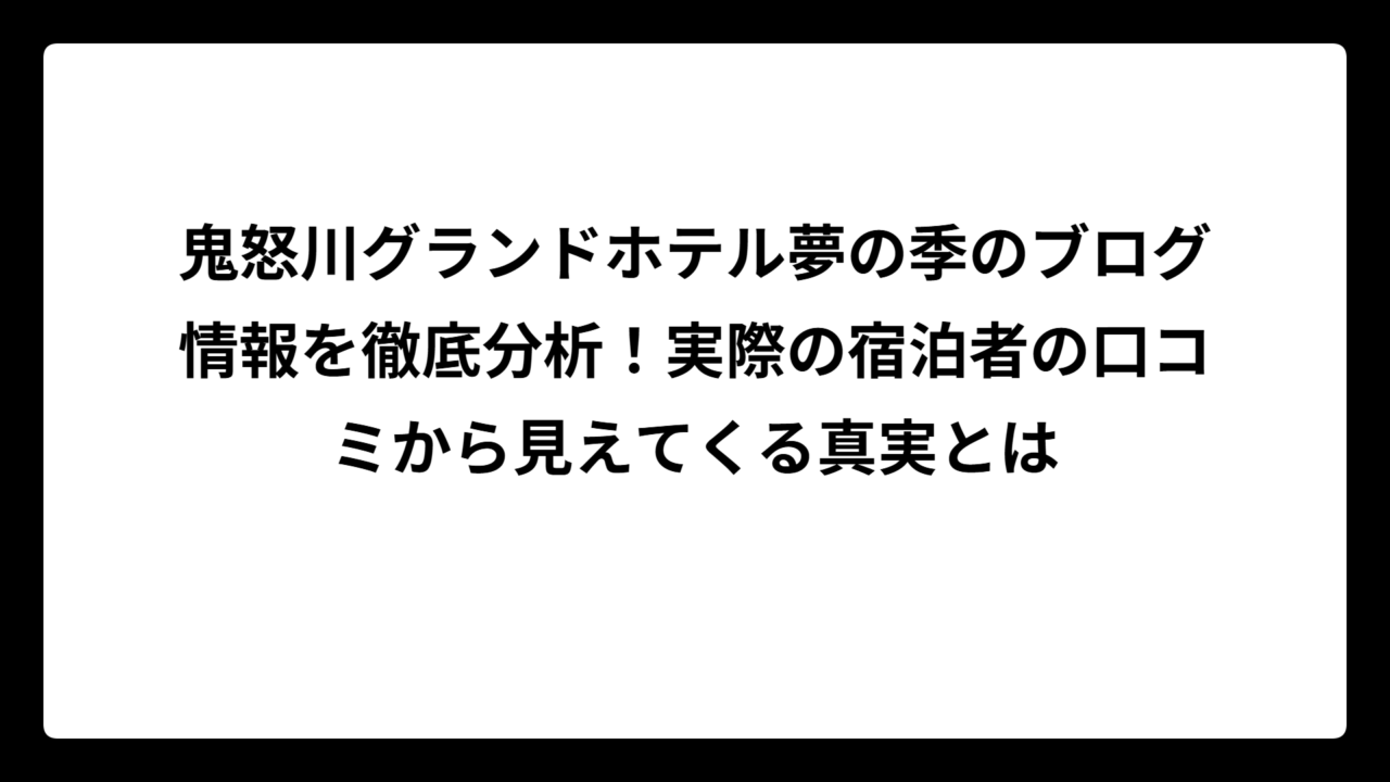 鬼怒川グランドホテル夢の季のブログ情報を徹底分析！実際の宿泊者の口コミから見えてくる真実とは
