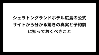 シェラトングランドホテル広島の公式サイトから分かる驚きの真実と予約前に知っておくべきこと
