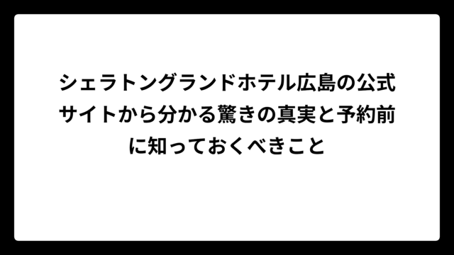 シェラトングランドホテル広島の公式サイトから分かる驚きの真実と予約前に知っておくべきこと