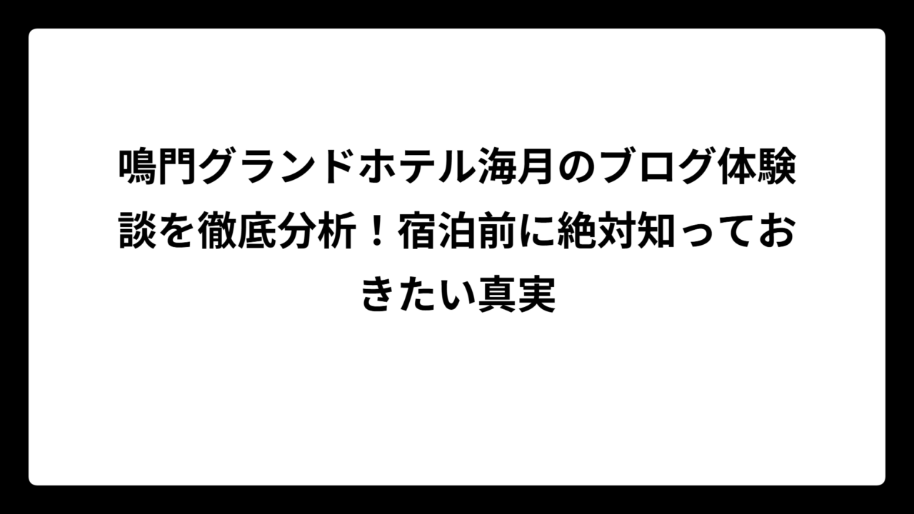 鳴門グランドホテル海月のブログ体験談を徹底分析！宿泊前に絶対知っておきたい真実