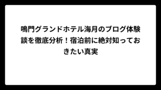 鳴門グランドホテル海月のブログ体験談を徹底分析！宿泊前に絶対知っておきたい真実