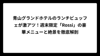 青山グランドホテルのランチビュッフェが激アツ！週末限定「Rossi」の豪華メニューと絶景を徹底解剖