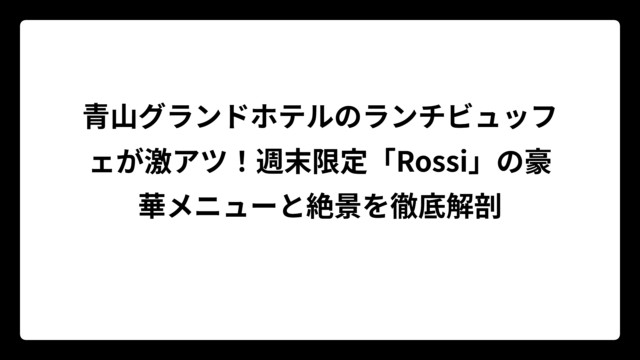 青山グランドホテルのランチビュッフェが激アツ！週末限定「Rossi」の豪華メニューと絶景を徹底解剖