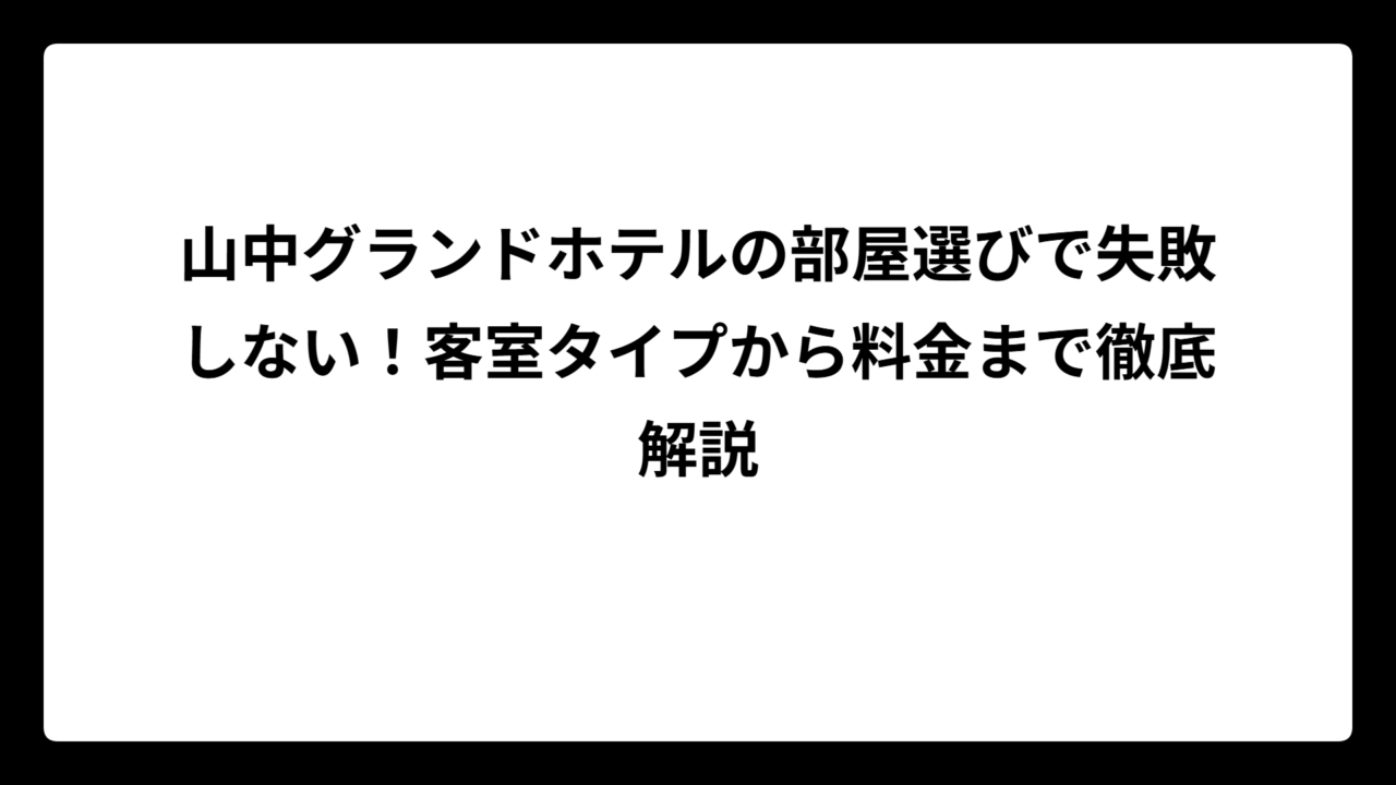 山中グランドホテルの部屋選びで失敗しない！客室タイプから料金まで徹底解説