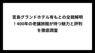 宮島グランドホテル有もとの全貌解明！400年の老舗旅館が持つ魅力と評判を徹底調査