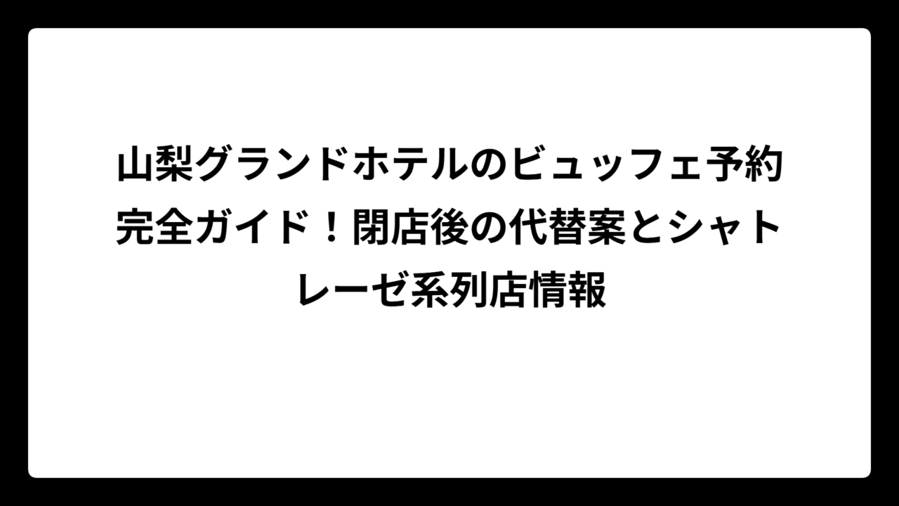 山梨グランドホテルのビュッフェ予約完全ガイド！閉店後の代替案とシャトレーゼ系列店情報