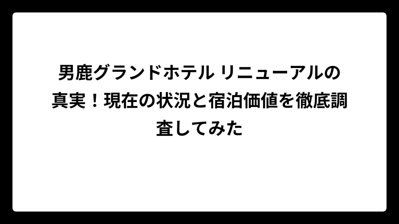 男鹿グランドホテル リニューアルの真実！現在の状況と宿泊価値を徹底調査してみた