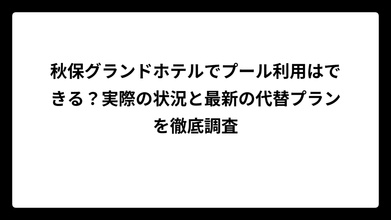 秋保グランドホテルでプール利用はできる？実際の状況と最新の代替プランを徹底調査