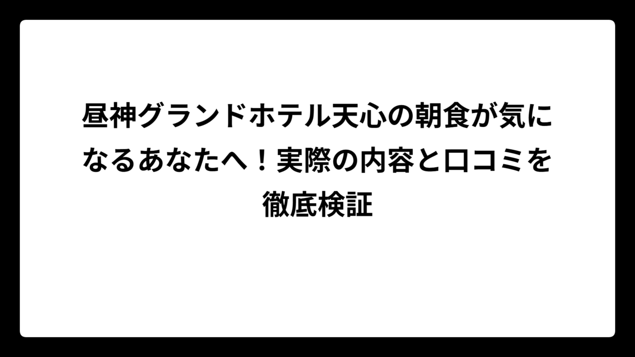 昼神グランドホテル天心の朝食が気になるあなたへ！実際の内容と口コミを徹底検証