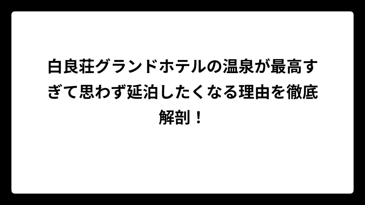 白良荘グランドホテルの温泉が最高すぎて思わず延泊したくなる理由を徹底解剖！