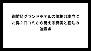 御前崎グランドホテルの価格は本当にお得？口コミから見える真実と宿泊の注意点