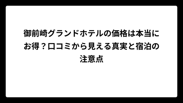 御前崎グランドホテルの価格は本当にお得？口コミから見える真実と宿泊の注意点