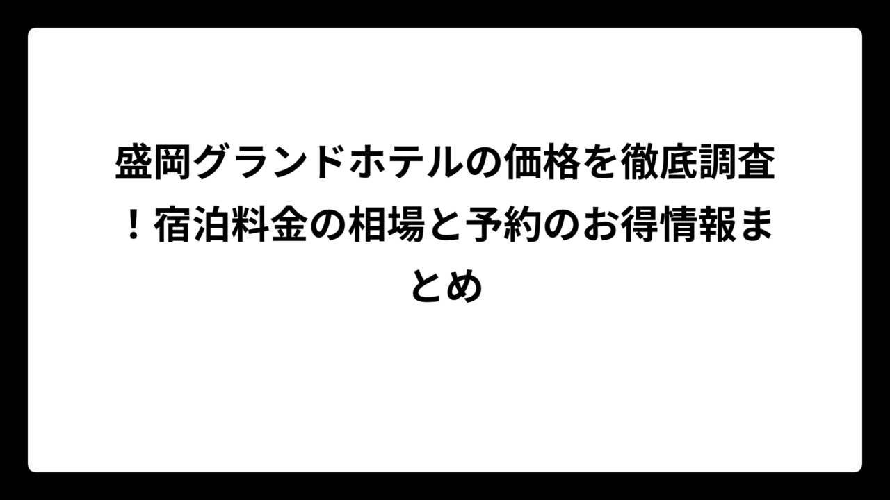 盛岡グランドホテルの価格を徹底調査！宿泊料金の相場と予約のお得情報まとめ