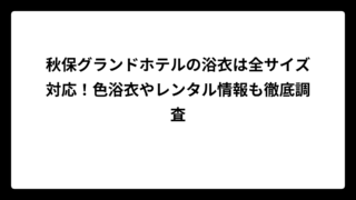 秋保グランドホテルの浴衣は全サイズ対応！色浴衣やレンタル情報も徹底調査