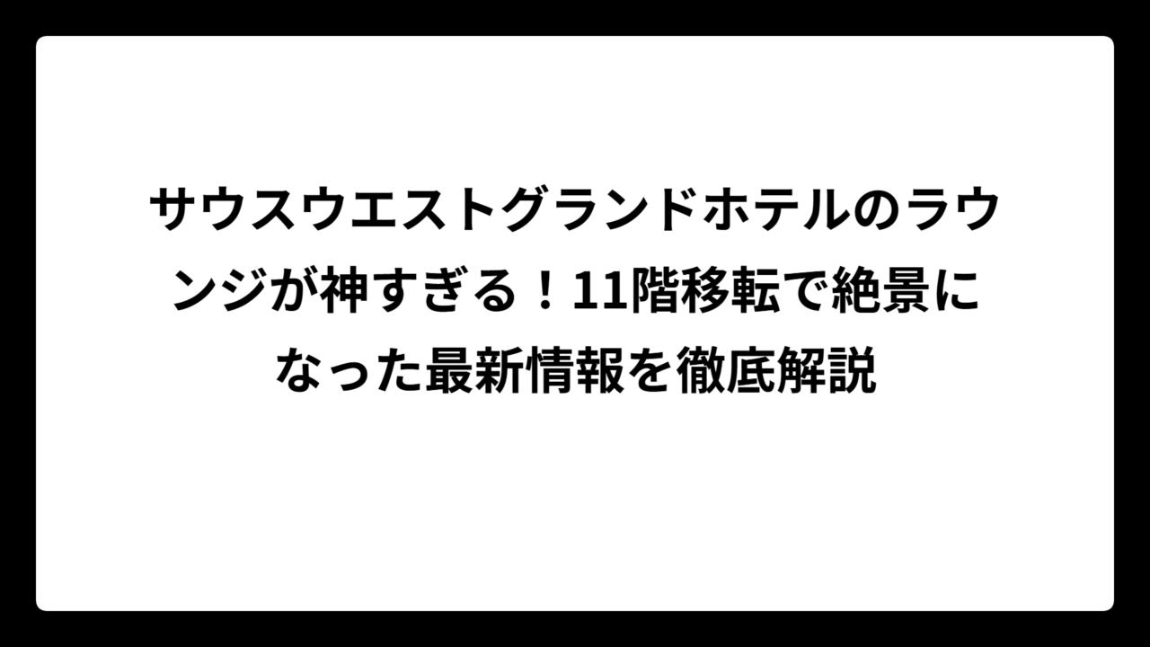 サウスウエストグランドホテルのラウンジが神すぎる！11階移転で絶景になった最新情報を徹底解説
