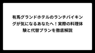 有馬グランドホテルのランチバイキングが気になるあなたへ！実際の料理体験と代替プランを徹底解説